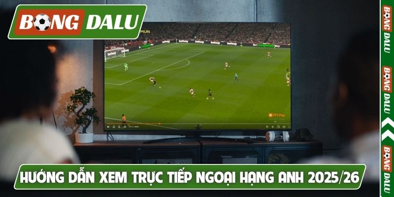 Hướng dẫn xem trực tiếp Ngoại Hạng Anh 2025/26